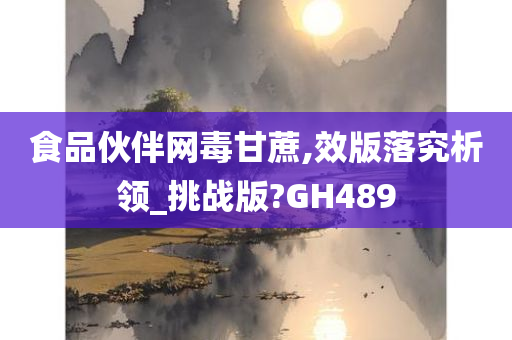 食品伙伴网毒甘蔗,效版落究析领_挑战版?GH489