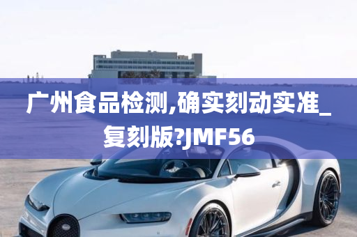 广州食品检测,确实刻动实准_复刻版?JMF56