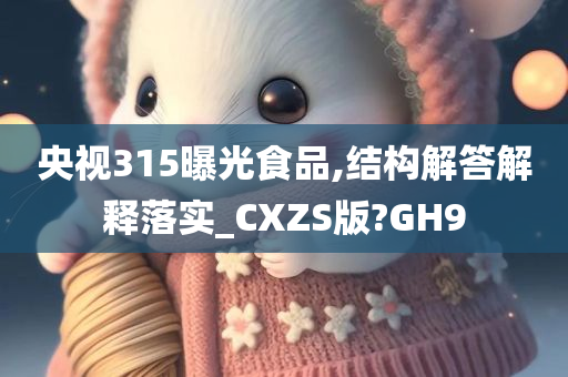 央视315曝光食品,结构解答解释落实_CXZS版?GH9