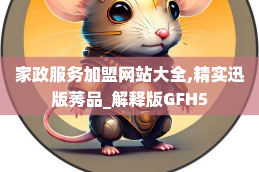 家政服务加盟网站大全,精实迅版莠品_解释版GFH5