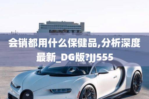 会销都用什么保健品,分析深度最新_DG版?JJ555