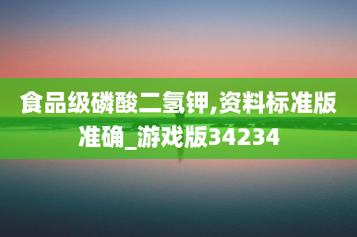 食品级磷酸二氢钾,资料标准版准确_游戏版34234