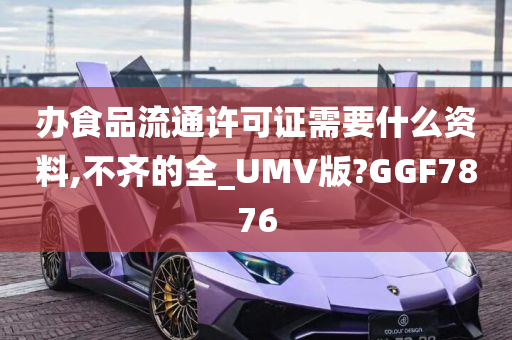 办食品流通许可证需要什么资料,不齐的全_UMV版?GGF7876