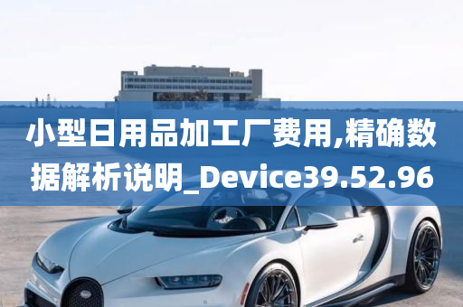 小型日用品加工厂费用,精确数据解析说明_Device39.52.96