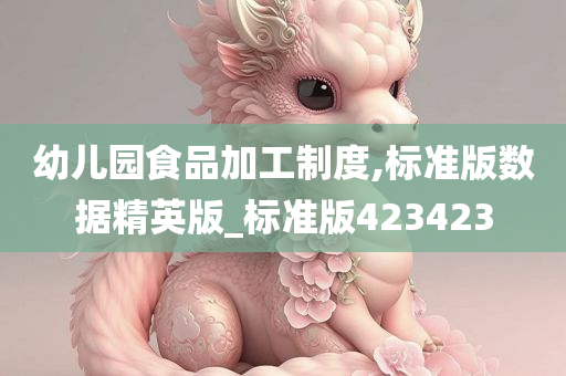 幼儿园食品加工制度,标准版数据精英版_标准版423423