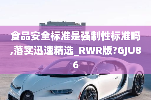 食品安全标准是强制性标准吗,落实迅速精选_RWR版?GJU86