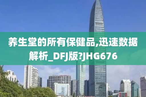 养生堂的所有保健品,迅速数据解析_DFJ版?JHG676