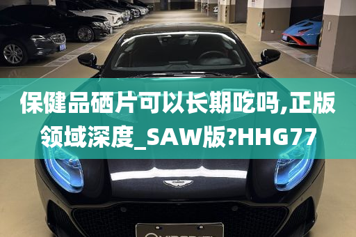 保健品硒片可以长期吃吗,正版领域深度_SAW版?HHG77