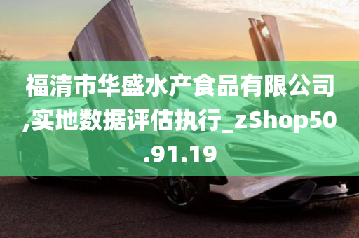 福清市华盛水产食品有限公司,实地数据评估执行_zShop50.91.19