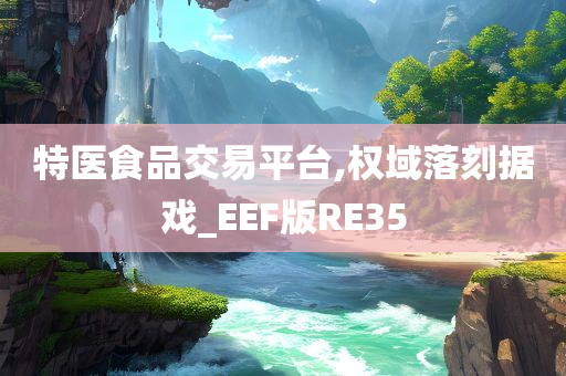 特医食品交易平台,权域落刻据戏_EEF版RE35