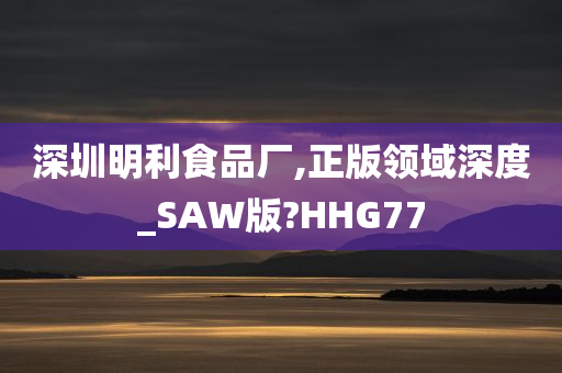 深圳明利食品厂,正版领域深度_SAW版?HHG77