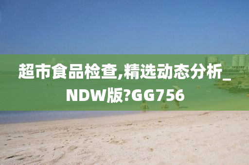 超市食品检查,精选动态分析_NDW版?GG756