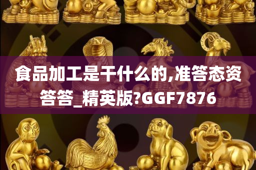 食品加工是干什么的,准答态资答答_精英版?GGF7876