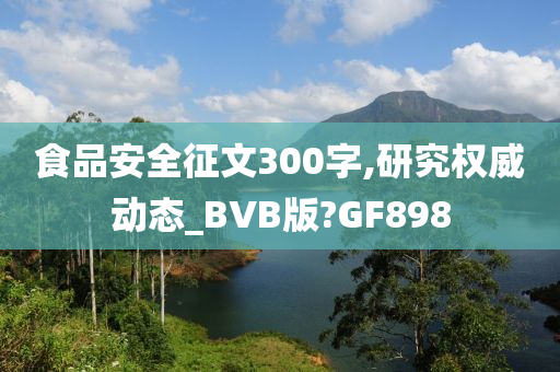 食品安全征文300字,研究权威动态_BVB版?GF898