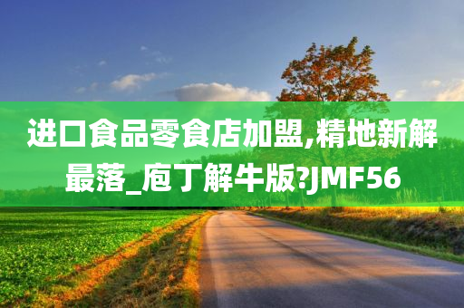 进口食品零食店加盟,精地新解最落_庖丁解牛版?JMF56