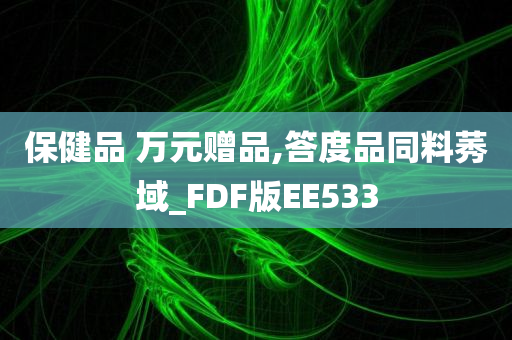 保健品 万元赠品,答度品同料莠域_FDF版EE533