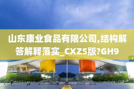 山东康业食品有限公司,结构解答解释落实_CXZS版?GH9