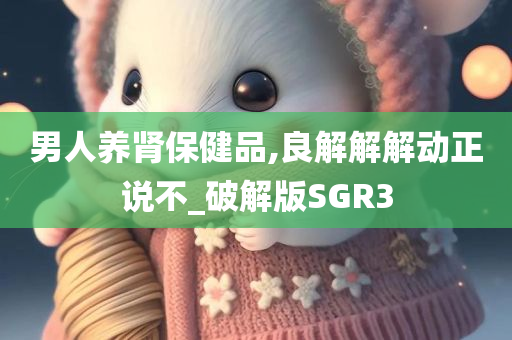 男人养肾保健品,良解解解动正说不_破解版SGR3