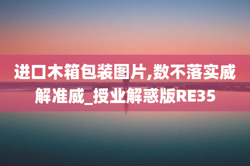 进口木箱包装图片,数不落实威解准威_授业解惑版RE35