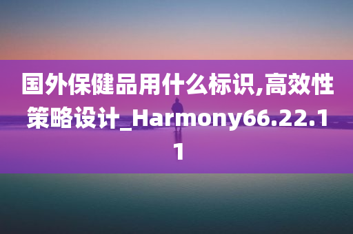 国外保健品用什么标识,高效性策略设计_Harmony66.22.11