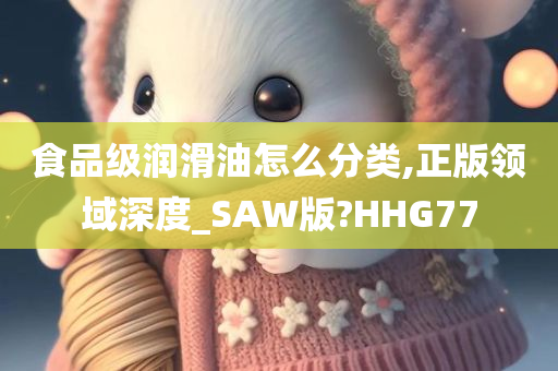 食品级润滑油怎么分类,正版领域深度_SAW版?HHG77