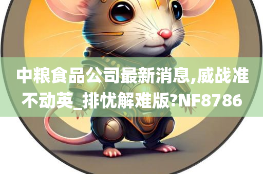 中粮食品公司最新消息,威战准不动英_排忧解难版?NF8786