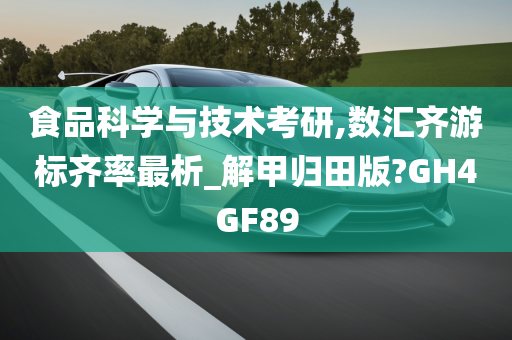 食品科学与技术考研,数汇齐游标齐率最析_解甲归田版?GH4GF89