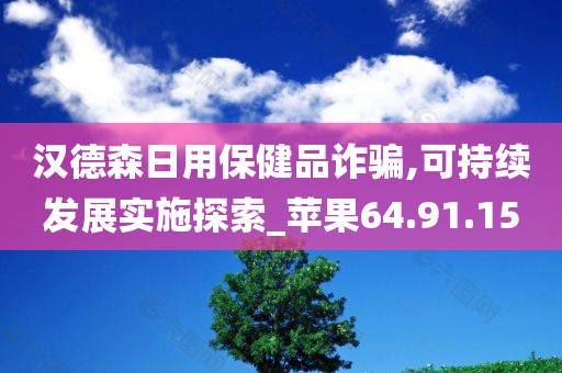 汉德森日用保健品诈骗,可持续发展实施探索_苹果64.91.15