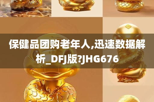 保健品团购老年人,迅速数据解析_DFJ版?JHG676