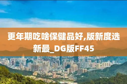 更年期吃啥保健品好,版新度选新最_DG版FF45