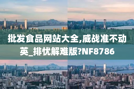 批发食品网站大全,威战准不动英_排忧解难版?NF8786