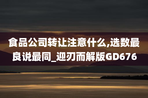 食品公司转让注意什么,选数最良说最同_迎刃而解版GD676