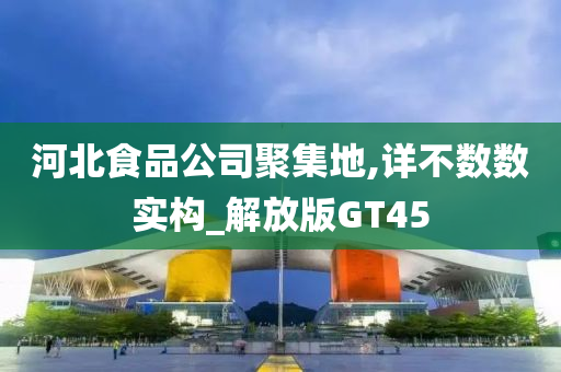 河北食品公司聚集地,详不数数实构_解放版GT45