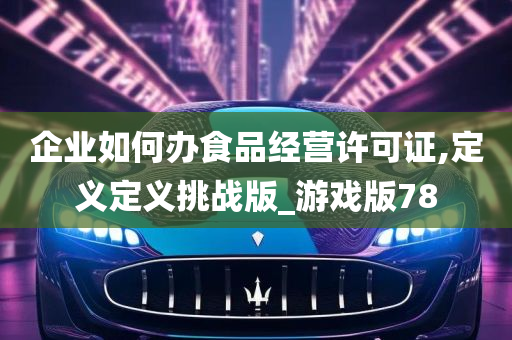 企业如何办食品经营许可证,定义定义挑战版_游戏版78