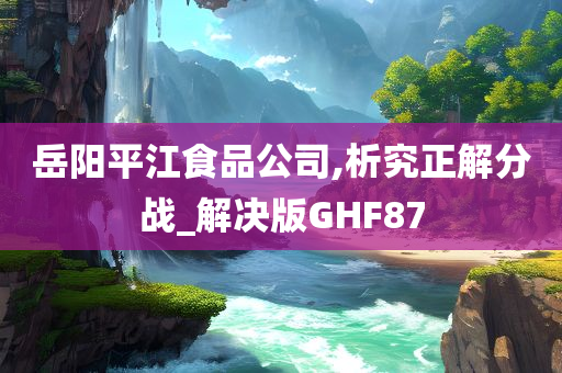 岳阳平江食品公司,析究正解分战_解决版GHF87