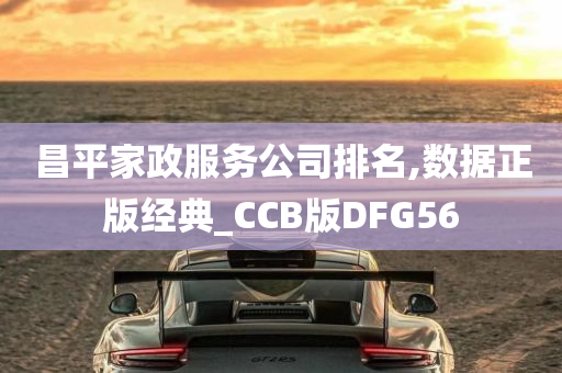 昌平家政服务公司排名,数据正版经典_CCB版DFG56