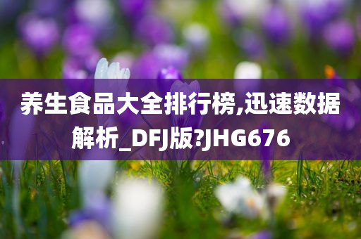 养生食品大全排行榜,迅速数据解析_DFJ版?JHG676