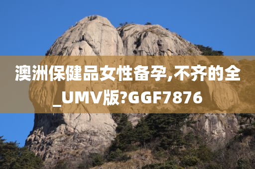 澳洲保健品女性备孕,不齐的全_UMV版?GGF7876