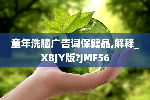 童年洗脑广告词保健品,解释_XBJY版?JMF56