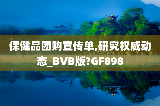 保健品团购宣传单,研究权威动态_BVB版?GF898