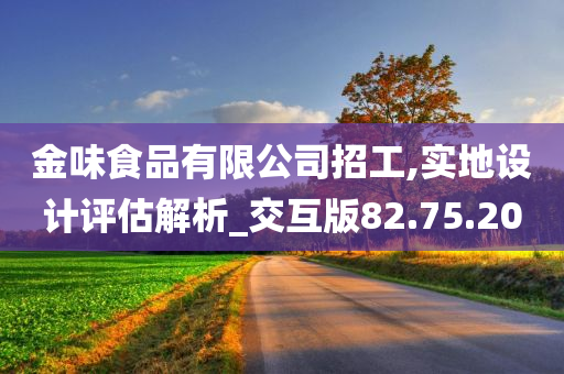 金味食品有限公司招工,实地设计评估解析_交互版82.75.20