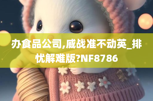 办食品公司,威战准不动英_排忧解难版?NF8786