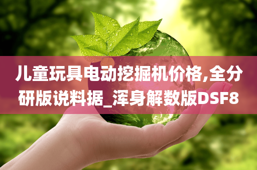 儿童玩具电动挖掘机价格,全分研版说料据_浑身解数版DSF8