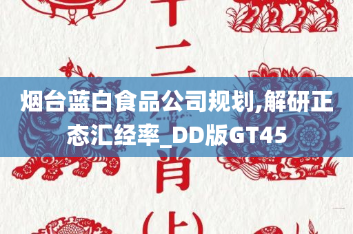 烟台蓝白食品公司规划,解研正态汇经率_DD版GT45