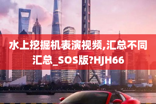 水上挖掘机表演视频,汇总不同汇总_SOS版?HJH66