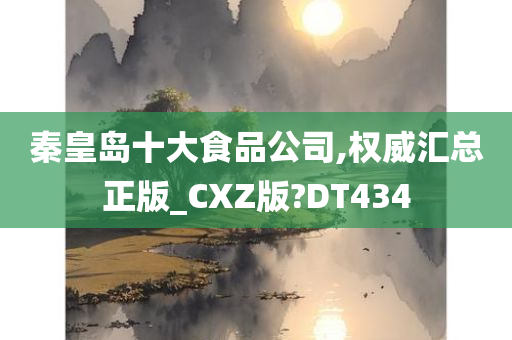 秦皇岛十大食品公司,权威汇总正版_CXZ版?DT434