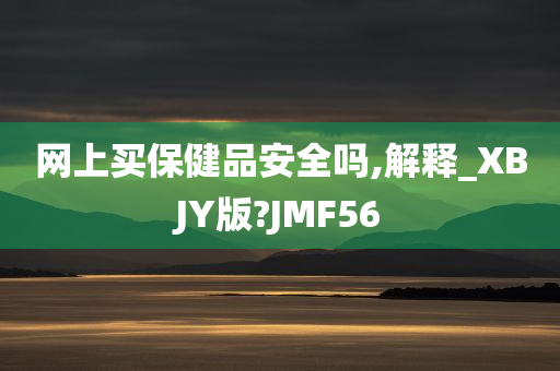 网上买保健品安全吗,解释_XBJY版?JMF56