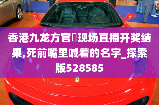 香港九龙方官網现场直播开奖结果,死前嘴里喊着的名字_探索版528585