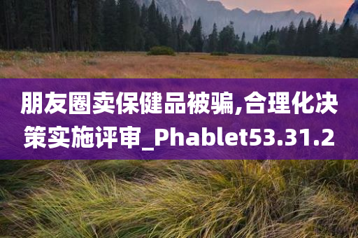 朋友圈卖保健品被骗,合理化决策实施评审_Phablet53.31.20