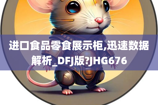 进口食品零食展示柜,迅速数据解析_DFJ版?JHG676